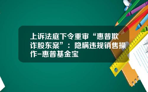 上诉法庭下令重审“惠普欺诈股东案”：隐瞒违规销售操作-惠普基金宝