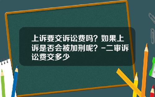 上诉要交诉讼费吗？如果上诉是否会被加刑呢？-二审诉讼费交多少