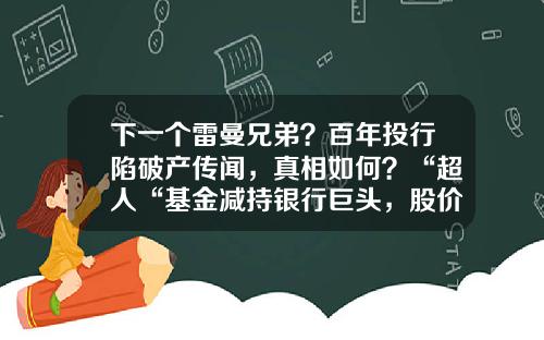 下一个雷曼兄弟？百年投行陷破产传闻，真相如何？“超人“基金减持银行巨头，股价大跌超10%，什么情况？-基金会倒闭