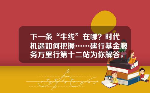 下一条“牛线”在哪？时代机遇如何把握……建行基金服务万里行第十二站为你解答，惊喜礼品等你拿！-建行的基金代码是什么