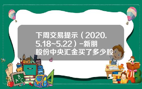 下周交易提示（2020.5.18~5.22）-新朋股份中央汇金买了多少股