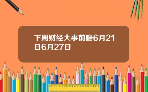 下周财经大事前瞻6月21日6月27日