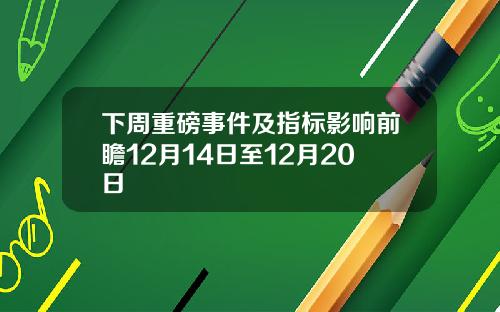 下周重磅事件及指标影响前瞻12月14日至12月20日