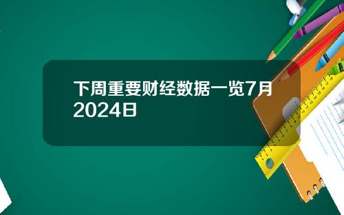 下周重要财经数据一览7月2024日