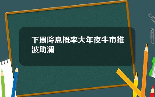 下周降息概率大年夜牛市推波助澜