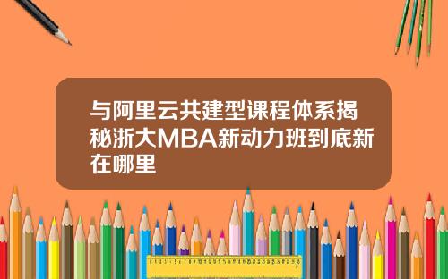 与阿里云共建型课程体系揭秘浙大MBA新动力班到底新在哪里