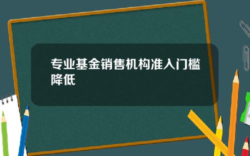 专业基金销售机构准入门槛降低