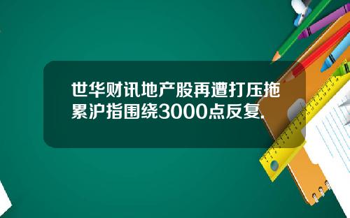 世华财讯地产股再遭打压拖累沪指围绕3000点反复.