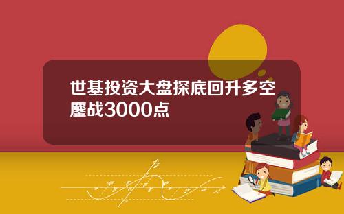 世基投资大盘探底回升多空鏖战3000点