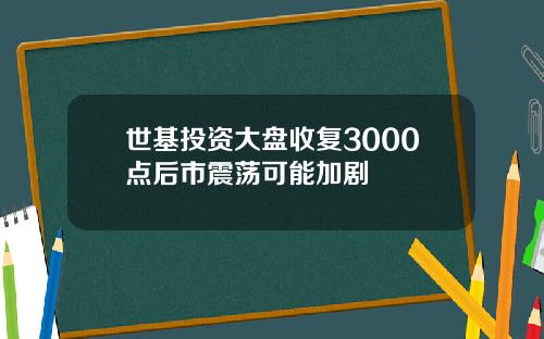 世基投资大盘收复3000点后市震荡可能加剧