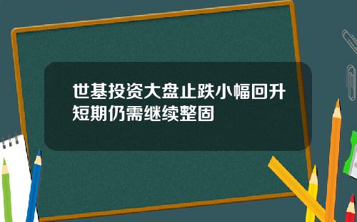 世基投资大盘止跌小幅回升短期仍需继续整固