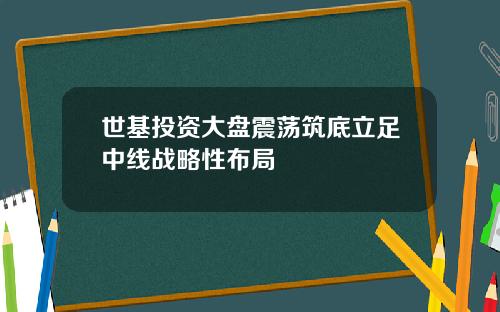 世基投资大盘震荡筑底立足中线战略性布局