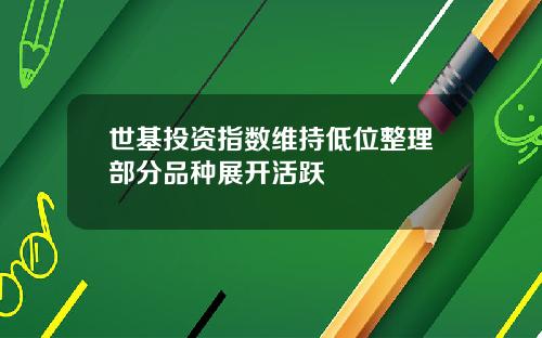 世基投资指数维持低位整理部分品种展开活跃