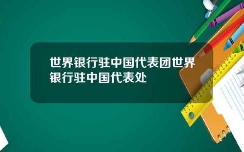 世界银行驻中国代表团世界银行驻中国代表处