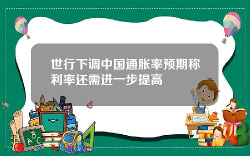 世行下调中国通胀率预期称利率还需进一步提高