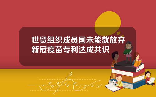 世贸组织成员国未能就放弃新冠疫苗专利达成共识