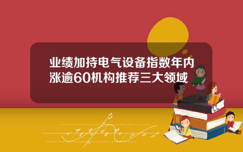 业绩加持电气设备指数年内涨逾60机构推荐三大领域