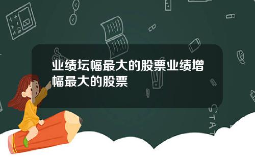 业绩坛幅最大的股票业绩增幅最大的股票