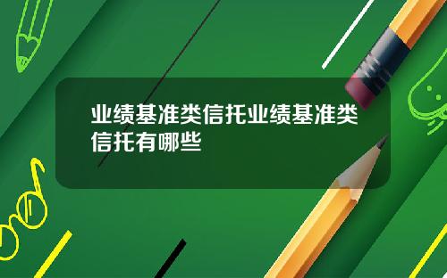 业绩基准类信托业绩基准类信托有哪些