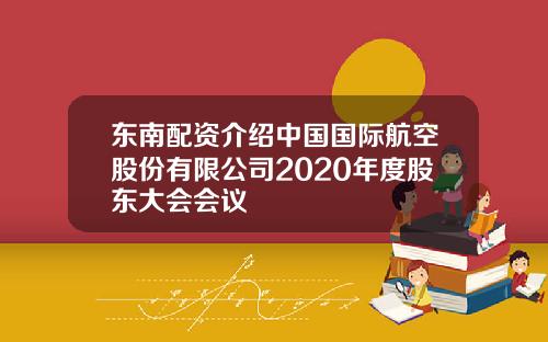 东南配资介绍中国国际航空股份有限公司2020年度股东大会会议