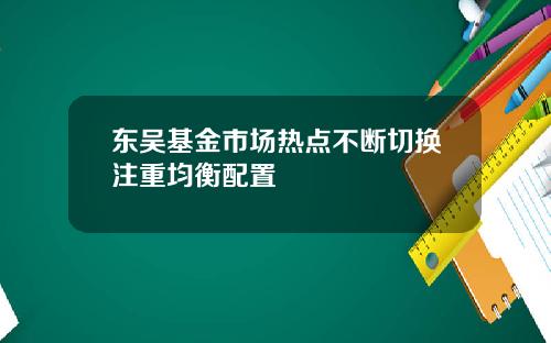 东吴基金市场热点不断切换注重均衡配置