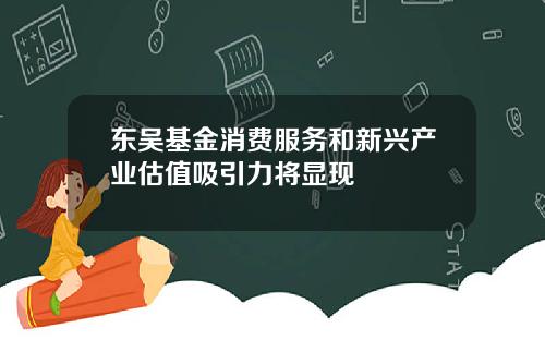 东吴基金消费服务和新兴产业估值吸引力将显现