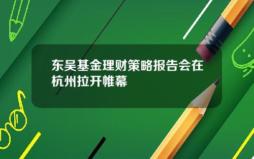 东吴基金理财策略报告会在杭州拉开帷幕