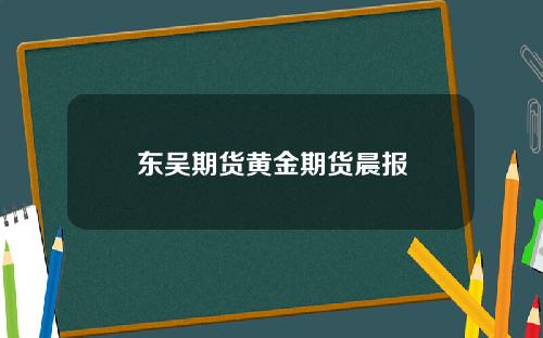 东吴期货黄金期货晨报