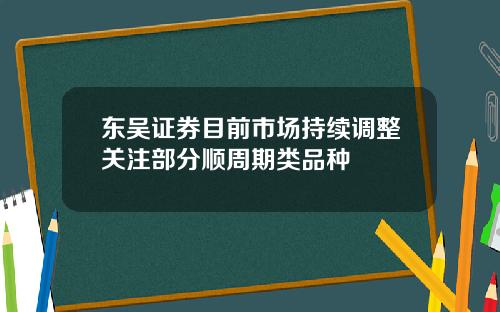 东吴证券目前市场持续调整关注部分顺周期类品种