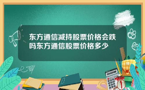 东方通信减持股票价格会跌吗东方通信股票价格多少