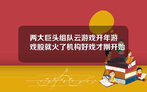 两大巨头组队云游戏开年游戏股就火了机构好戏才刚开始