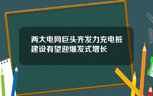 两大电网巨头齐发力充电桩建设有望迎爆发式增长