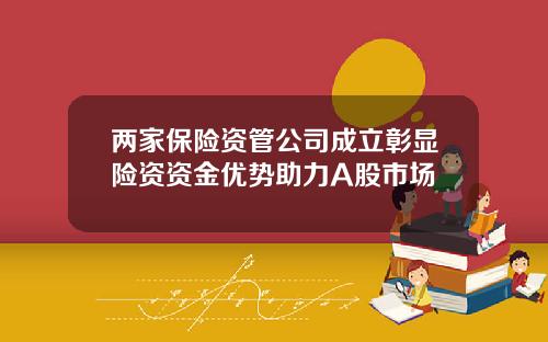 两家保险资管公司成立彰显险资资金优势助力A股市场