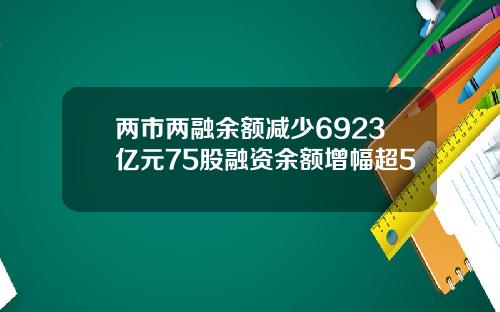 两市两融余额减少6923亿元75股融资余额增幅超5