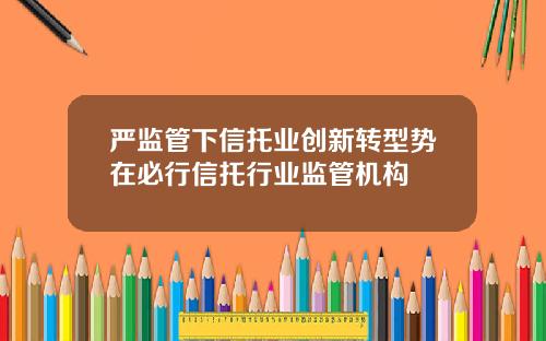 严监管下信托业创新转型势在必行信托行业监管机构