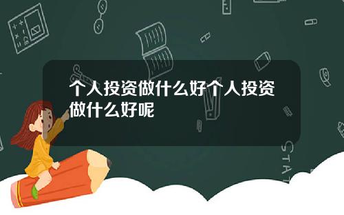 个人投资做什么好个人投资做什么好呢