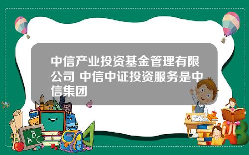 中信产业投资基金管理有限公司 中信中证投资服务是中信集团