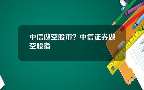 中信做空股市？中信证券做空股指