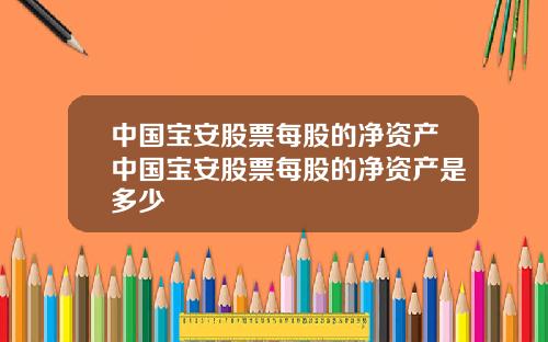 中国宝安股票每股的净资产中国宝安股票每股的净资产是多少