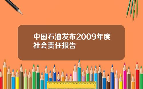 中国石油发布2009年度社会责任报告