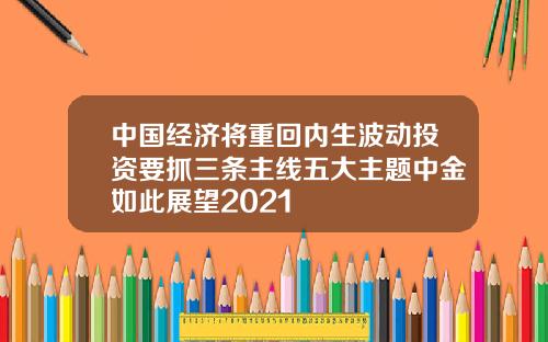 中国经济将重回内生波动投资要抓三条主线五大主题中金如此展望2021