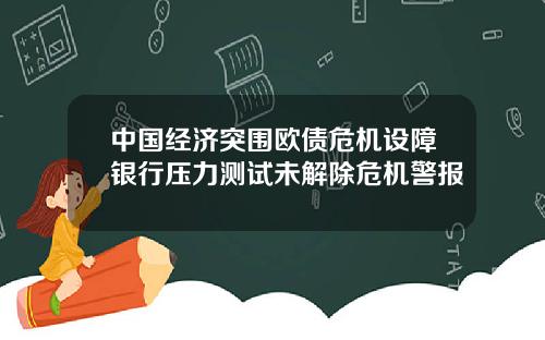 中国经济突围欧债危机设障银行压力测试未解除危机警报