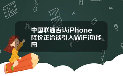 中国联通否认iPhone降价正洽谈引入WiFi功能图