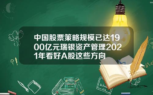 中国股票策略规模已达1900亿元瑞银资产管理2021年看好A股这些方向