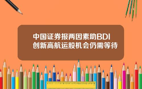 中国证券报两因素助BDI创新高航运股机会仍需等待