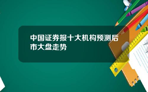 中国证券报十大机构预测后市大盘走势