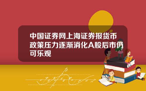 中国证券网上海证券报货币政策压力逐渐消化A股后市仍可乐观