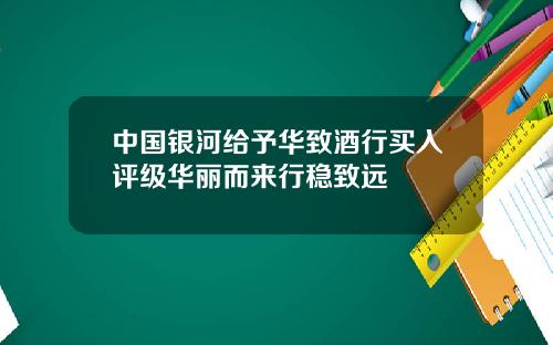 中国银河给予华致酒行买入评级华丽而来行稳致远