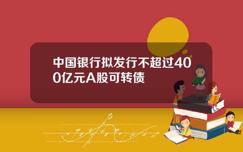 中国银行拟发行不超过400亿元A股可转债