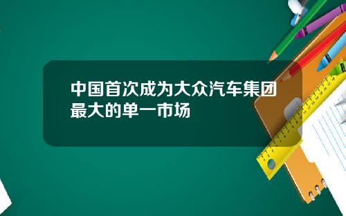 中国首次成为大众汽车集团最大的单一市场